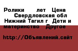 Ролики 8-11 лет › Цена ­ 500 - Свердловская обл., Нижний Тагил г. Дети и материнство » Другое   